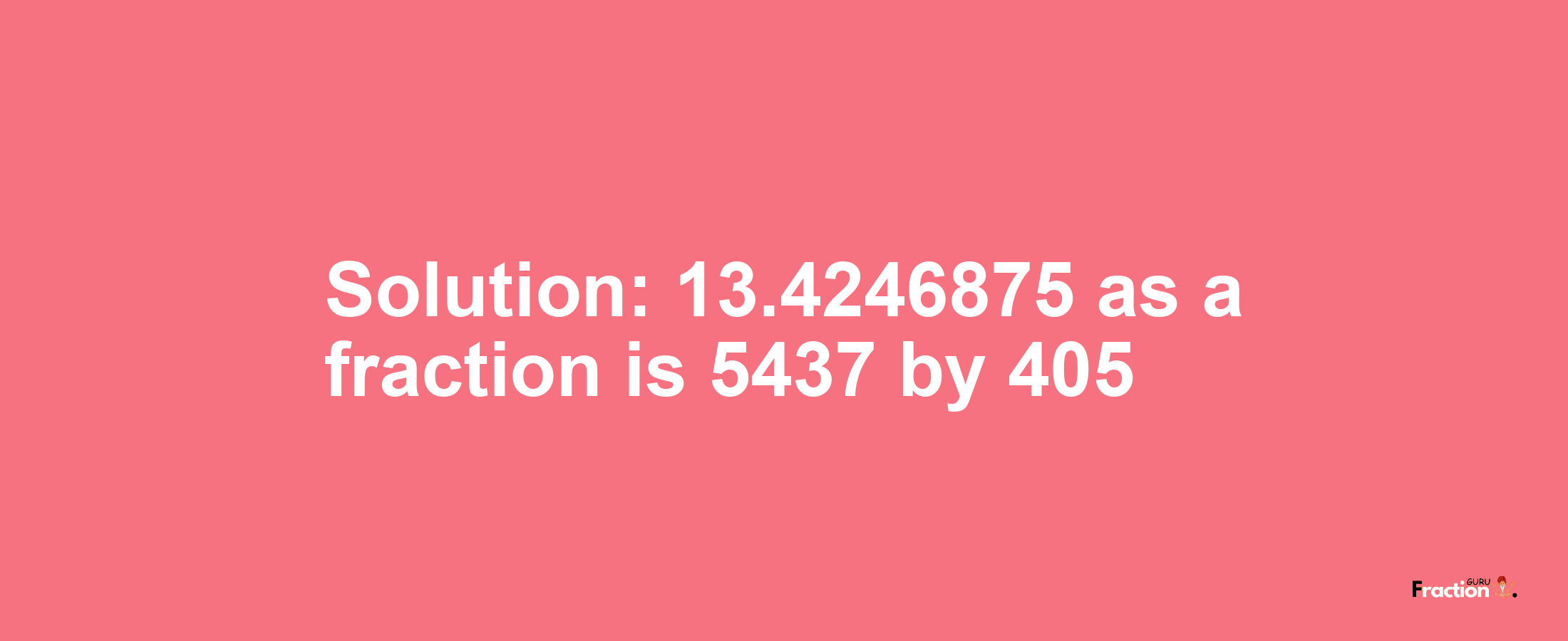 Solution:13.4246875 as a fraction is 5437/405